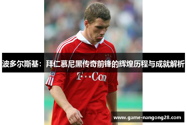 波多尔斯基：拜仁慕尼黑传奇前锋的辉煌历程与成就解析