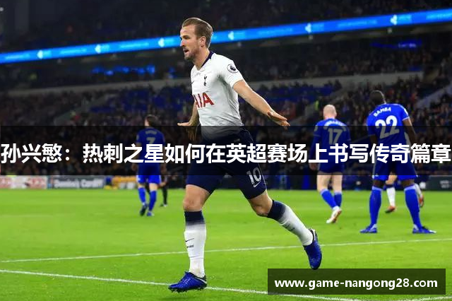孙兴慜：热刺之星如何在英超赛场上书写传奇篇章