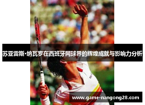 苏亚雷斯·纳瓦罗在西班牙网球界的辉煌成就与影响力分析
