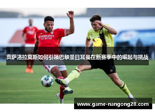 贡萨洛拉莫斯如何引领巴黎圣日耳曼在新赛季中的崛起与挑战