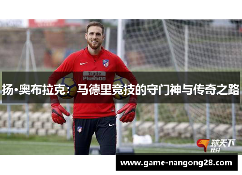 扬·奥布拉克：马德里竞技的守门神与传奇之路