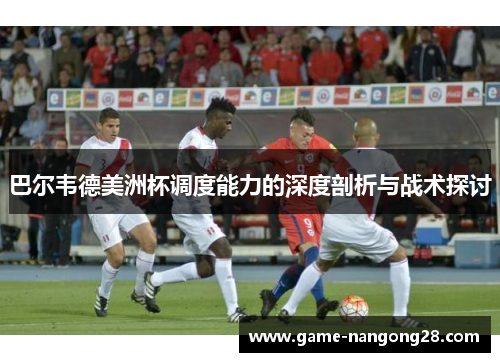 巴尔韦德美洲杯调度能力的深度剖析与战术探讨