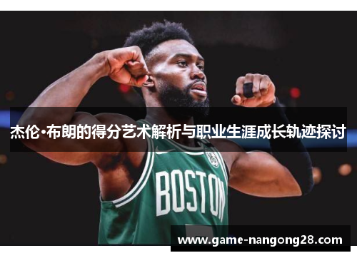 杰伦·布朗的得分艺术解析与职业生涯成长轨迹探讨