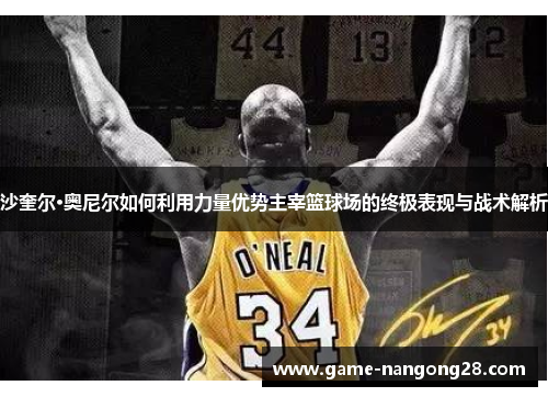沙奎尔·奥尼尔如何利用力量优势主宰篮球场的终极表现与战术解析