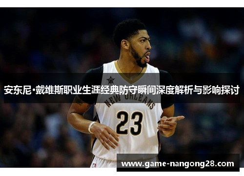 安东尼·戴维斯职业生涯经典防守瞬间深度解析与影响探讨