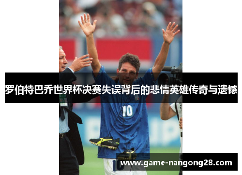 罗伯特巴乔世界杯决赛失误背后的悲情英雄传奇与遗憾