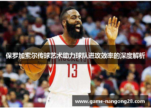 保罗加索尔传球艺术助力球队进攻效率的深度解析
