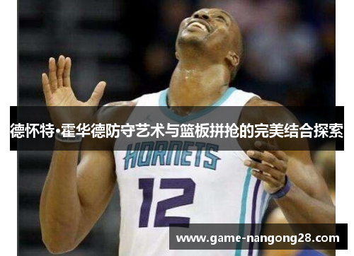 德怀特·霍华德防守艺术与篮板拼抢的完美结合探索