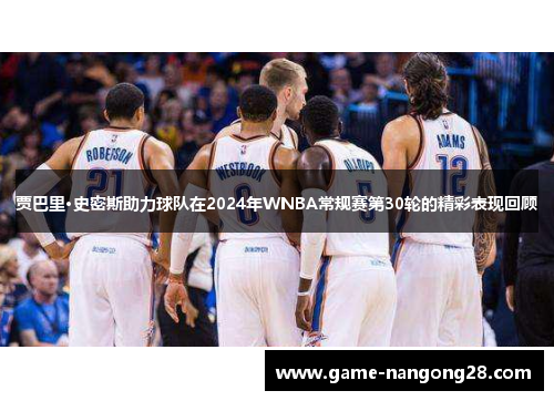 贾巴里·史密斯助力球队在2024年WNBA常规赛第30轮的精彩表现回顾