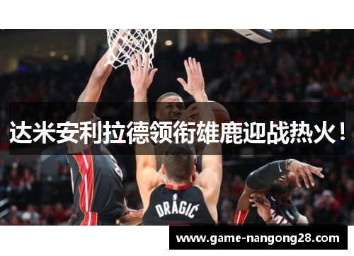 达米安利拉德领衔雄鹿迎战热火！