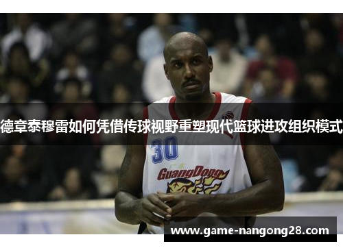 德章泰穆雷如何凭借传球视野重塑现代篮球进攻组织模式