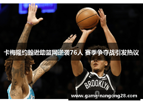 卡梅隆约翰逊助篮网逆袭76人 赛季争夺战引发热议