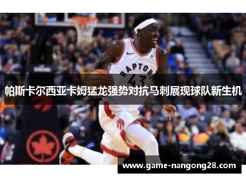帕斯卡尔西亚卡姆猛龙强势对抗马刺展现球队新生机