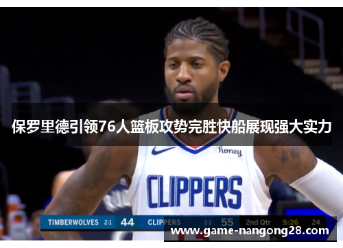 保罗里德引领76人篮板攻势完胜快船展现强大实力
