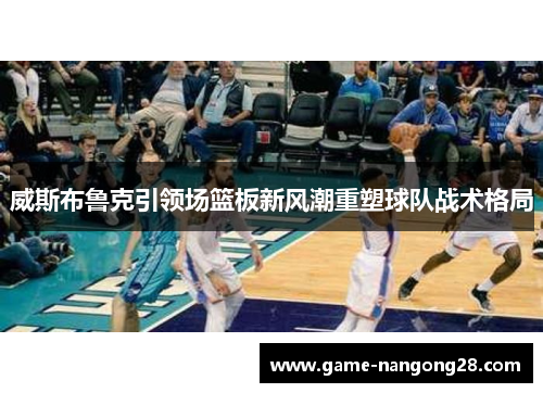 威斯布鲁克引领场篮板新风潮重塑球队战术格局