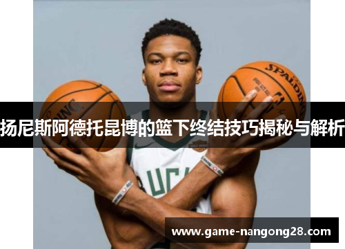 扬尼斯阿德托昆博的篮下终结技巧揭秘与解析