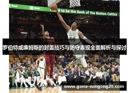 罗伯特威廉姆斯的封盖技巧与防守表现全面解析与探讨