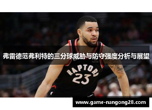 弗雷德范弗利特的三分球威胁与防守强度分析与展望