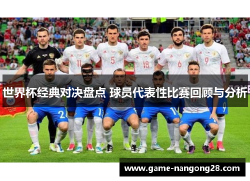 世界杯经典对决盘点 球员代表性比赛回顾与分析
