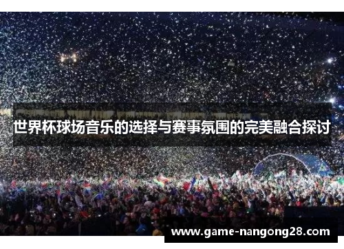 世界杯球场音乐的选择与赛事氛围的完美融合探讨