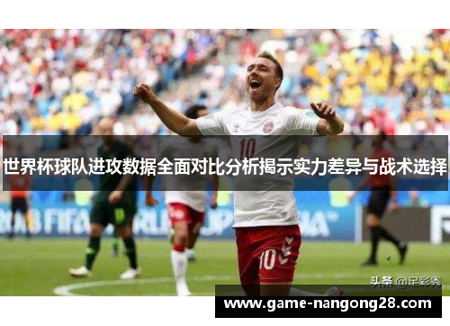 世界杯球队进攻数据全面对比分析揭示实力差异与战术选择