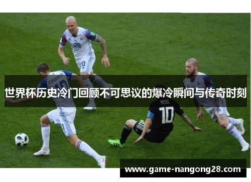 世界杯历史冷门回顾不可思议的爆冷瞬间与传奇时刻