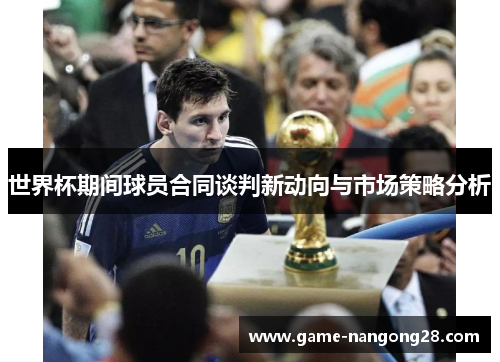 世界杯期间球员合同谈判新动向与市场策略分析