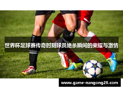 世界杯足球赛传奇时刻球员绝杀瞬间的荣耀与激情