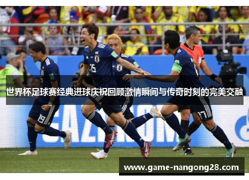 世界杯足球赛经典进球庆祝回顾激情瞬间与传奇时刻的完美交融