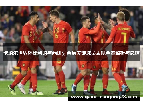 卡塔尔世界杯比利时与西班牙赛后关键球员表现全景解析与总结
