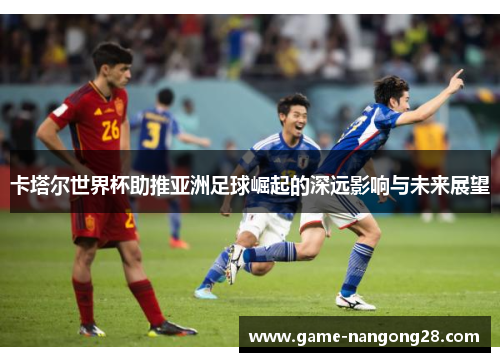 卡塔尔世界杯助推亚洲足球崛起的深远影响与未来展望
