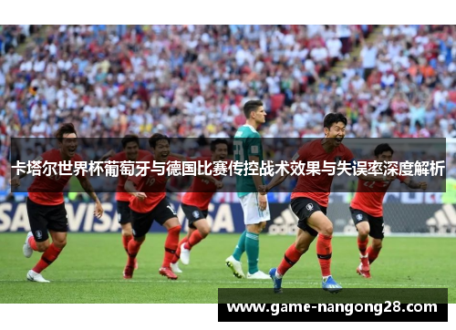 卡塔尔世界杯葡萄牙与德国比赛传控战术效果与失误率深度解析