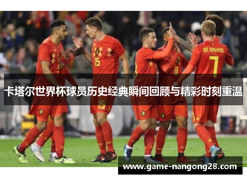 卡塔尔世界杯球员历史经典瞬间回顾与精彩时刻重温
