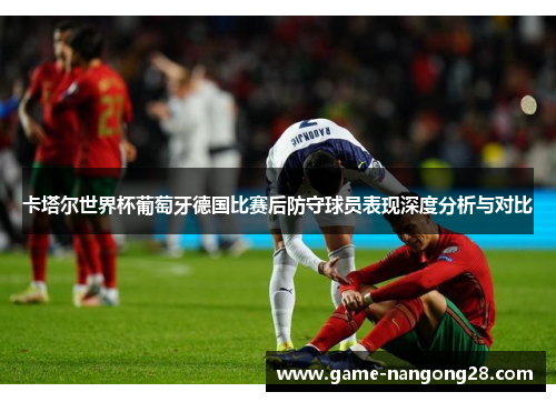 卡塔尔世界杯葡萄牙德国比赛后防守球员表现深度分析与对比