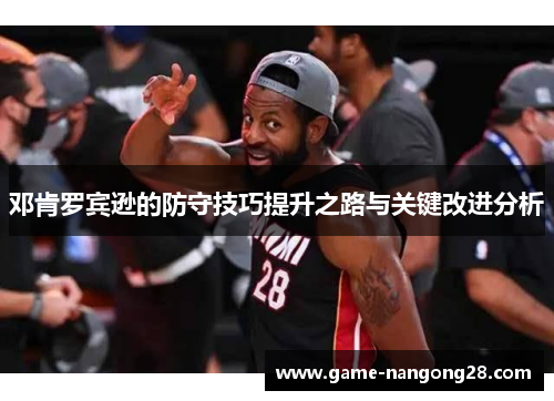 邓肯罗宾逊的防守技巧提升之路与关键改进分析