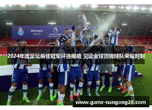 2024年度足坛最佳冠军评选揭晓 见证全球顶级球队荣耀时刻