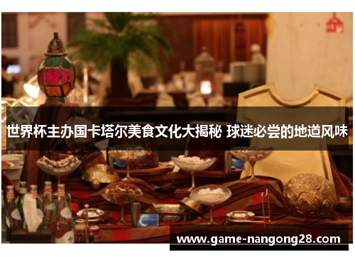 世界杯主办国卡塔尔美食文化大揭秘 球迷必尝的地道风味