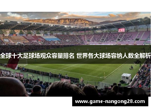 全球十大足球场观众容量排名 世界各大球场容纳人数全解析