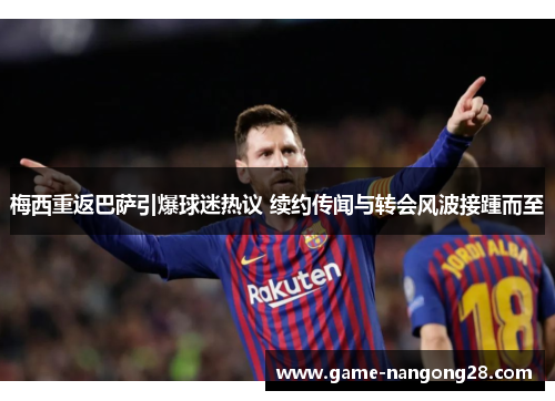 梅西重返巴萨引爆球迷热议 续约传闻与转会风波接踵而至