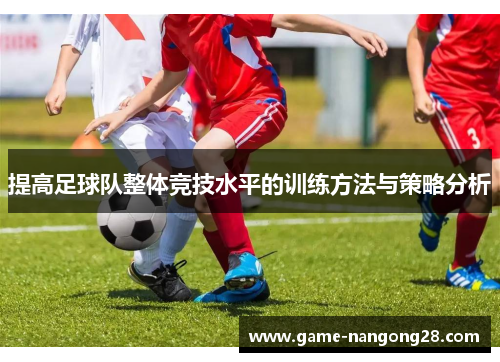 提高足球队整体竞技水平的训练方法与策略分析
