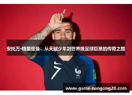 安托万·格里兹曼：从天赋少年到世界级足球巨星的传奇之路