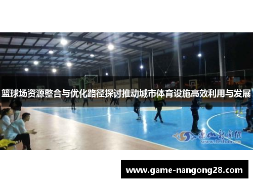 篮球场资源整合与优化路径探讨推动城市体育设施高效利用与发展
