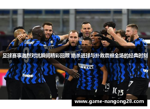 足球赛事激烈对抗瞬间精彩回顾 绝杀进球与扑救震撼全场的经典时刻