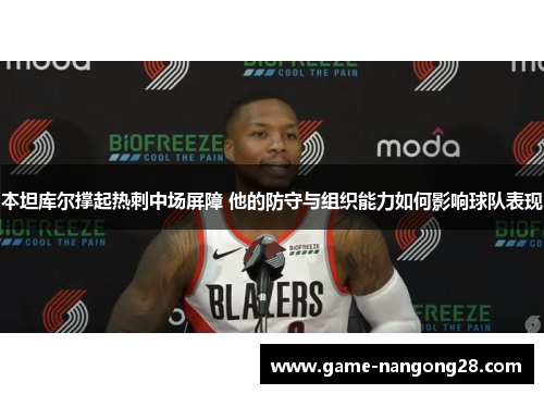 本坦库尔撑起热刺中场屏障 他的防守与组织能力如何影响球队表现