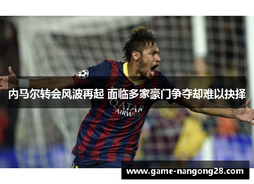 内马尔转会风波再起 面临多家豪门争夺却难以抉择