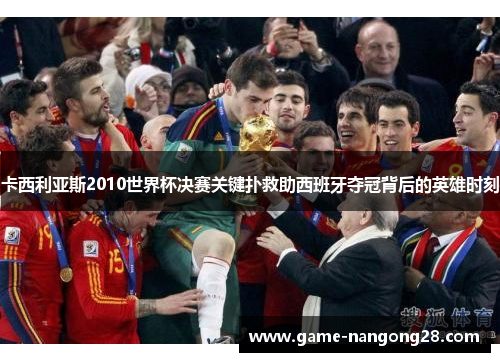 卡西利亚斯2010世界杯决赛关键扑救助西班牙夺冠背后的英雄时刻