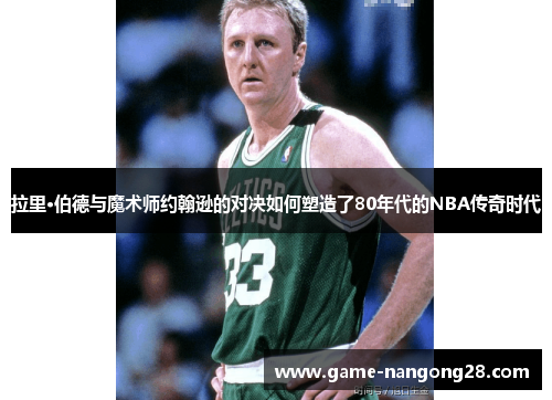 拉里·伯德与魔术师约翰逊的对决如何塑造了80年代的NBA传奇时代