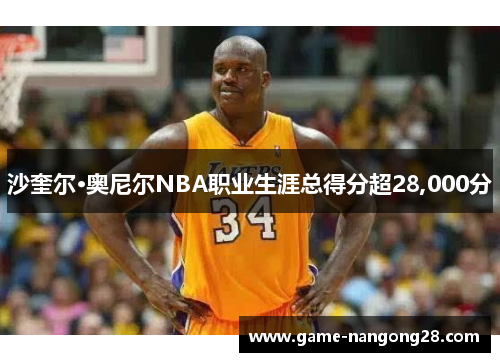 沙奎尔·奥尼尔NBA职业生涯总得分超28,000分