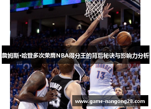 詹姆斯·哈登多次荣膺NBA得分王的背后秘诀与影响力分析