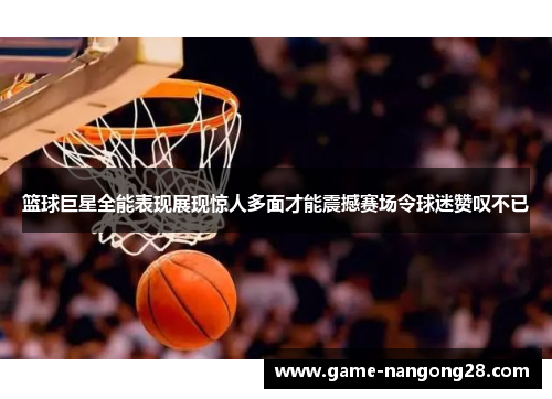 篮球巨星全能表现展现惊人多面才能震撼赛场令球迷赞叹不已